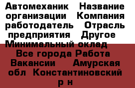 Автомеханик › Название организации ­ Компания-работодатель › Отрасль предприятия ­ Другое › Минимальный оклад ­ 1 - Все города Работа » Вакансии   . Амурская обл.,Константиновский р-н